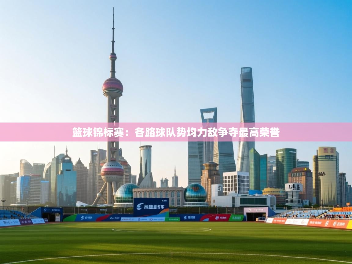 篮球锦标赛：各路球队势均力敌争夺最高荣誉  第2张